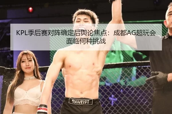 KPL季后赛对阵确定后舆论焦点：成都AG超玩会面临何种挑战