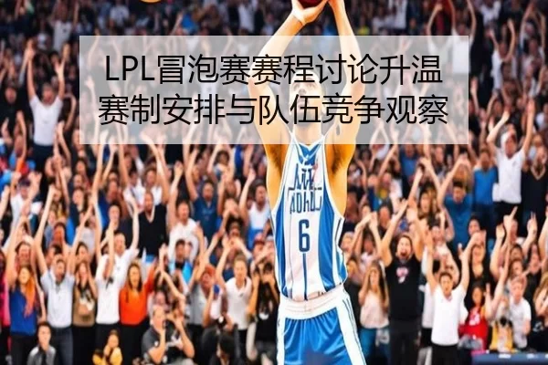 LPL冒泡赛赛程讨论升温 赛制安排与队伍竞争观察